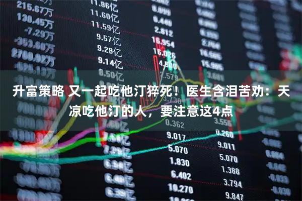 升富策略 又一起吃他汀猝死！医生含泪苦劝：天凉吃他汀的人，要注意这4点