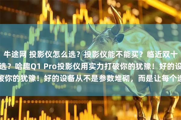 牛途网 投影仪怎么选？投影仪能不能买？临近双十一还在纠结投影仪怎么选？哈趣Q1 Pro投影仪用实力打破你的犹豫！好的设备从不是参数堆砌，而是让每个选择都值得