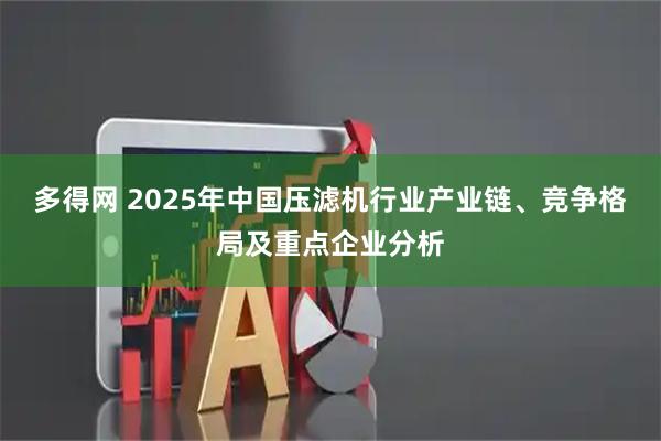 多得网 2025年中国压滤机行业产业链、竞争格局及重点企业分析