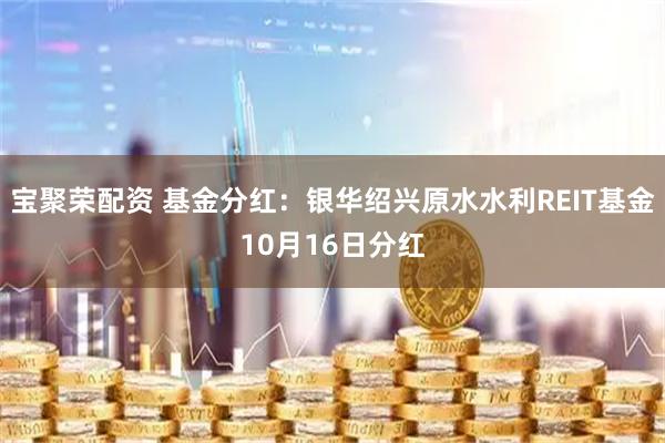 宝聚荣配资 基金分红：银华绍兴原水水利REIT基金10月16日分红