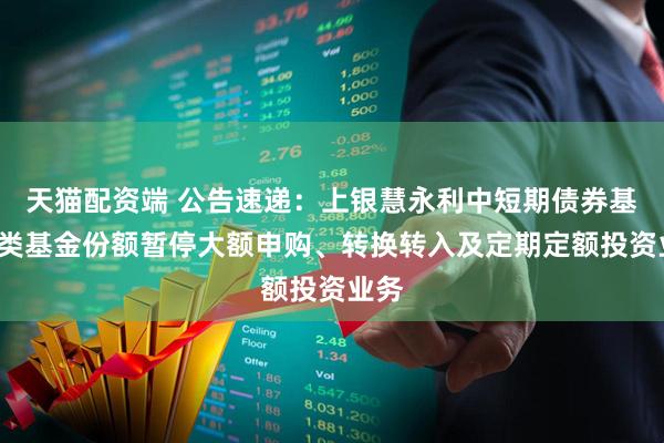 天猫配资端 公告速递:上银慧永利中短期债券基金C类基金份额暂停大额申购、转换转入及定期定额投资业务