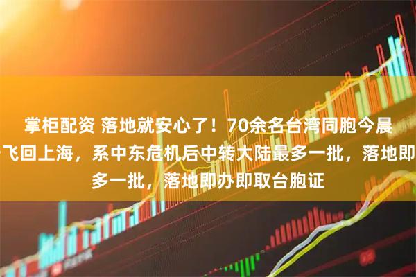 掌柜配资 落地就安心了！70余名台湾同胞今晨从土耳其平安飞回上海，系中东危机后中转大陆最多一批，落地即办即取台胞证