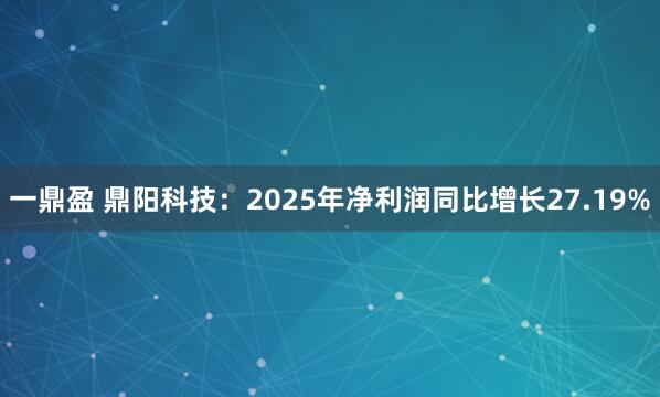 一鼎盈 鼎阳科技：2025年净利润同比增长27.19%