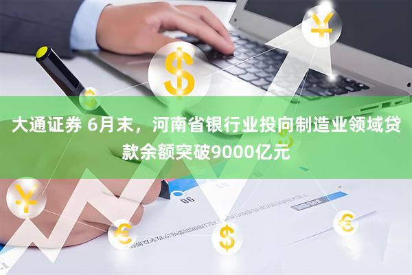 大通证券 6月末,河南省银行业投向制造业领域贷款余额突破9000亿元
