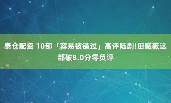 泰仓配资 10部「容易被错过」高评陆剧!田曦薇这部破8.0分零负评