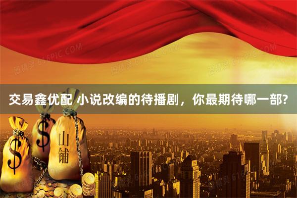 交易鑫优配 小说改编的待播剧，你最期待哪一部?