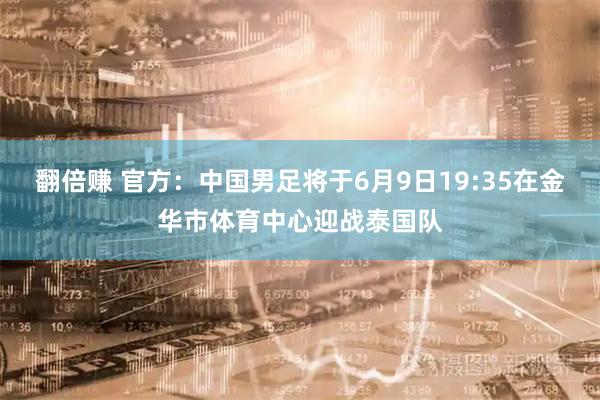 翻倍赚 官方：中国男足将于6月9日19:35在金华市体育中心迎战泰国队