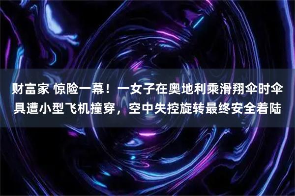 财富家 惊险一幕！一女子在奥地利乘滑翔伞时伞具遭小型飞机撞穿，空中失控旋转最终安全着陆