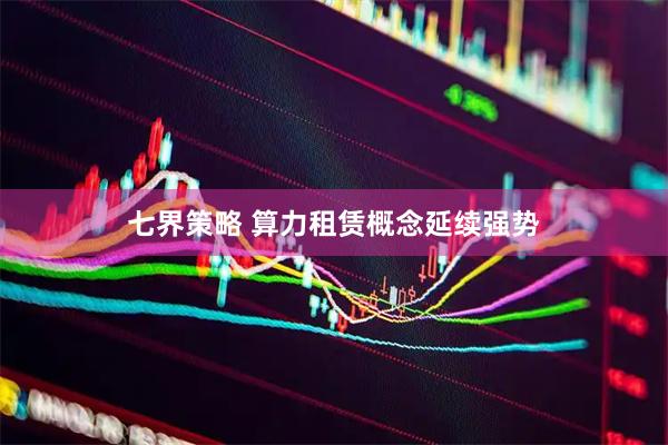七界策略 算力租赁概念延续强势
