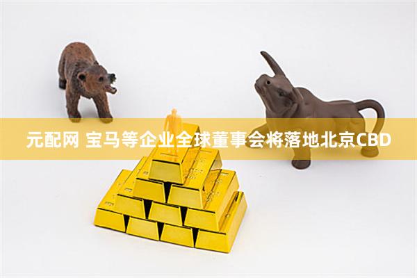 元配网 宝马等企业全球董事会将落地北京CBD