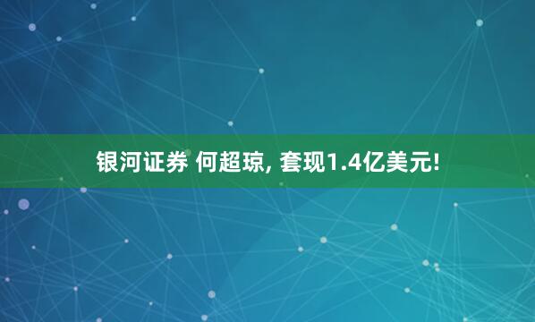 银河证券 何超琼, 套现1.4亿美元!