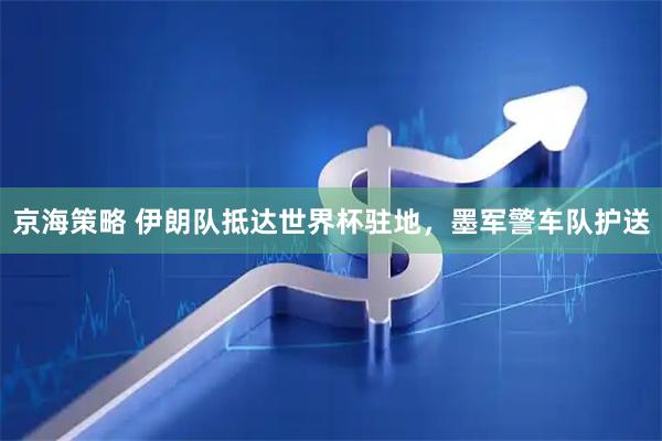 京海策略 伊朗队抵达世界杯驻地，墨军警车队护送