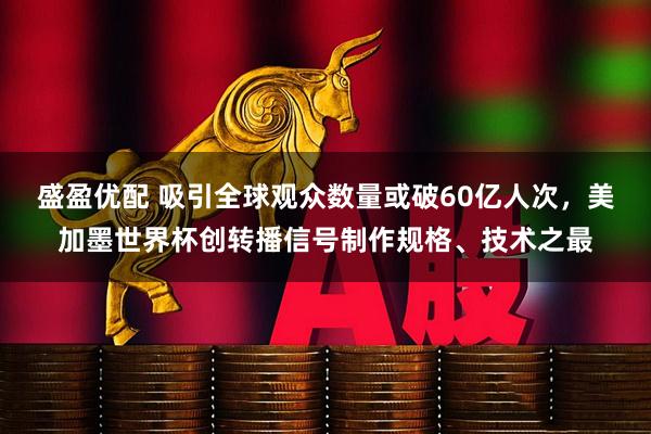 盛盈优配 吸引全球观众数量或破60亿人次，美加墨世界杯创转播信号制作规格、技术之最