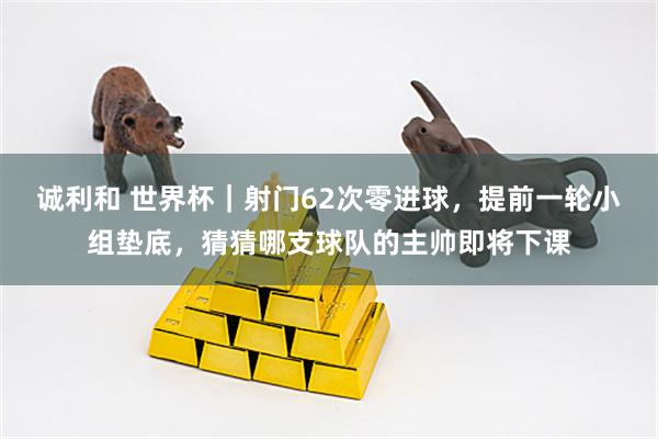 诚利和 世界杯｜射门62次零进球，提前一轮小组垫底，猜猜哪支球队的主帅即将下课