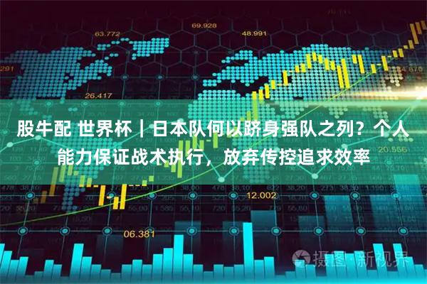 股牛配 世界杯｜日本队何以跻身强队之列？个人能力保证战术执行，放弃传控追求效率