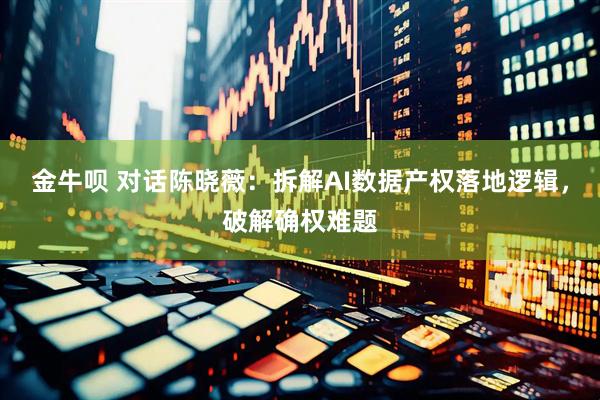 金牛呗 对话陈晓薇:拆解AI数据产权落地逻辑,破解确权难题